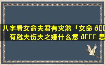 八字看女命夫君有灾煞「女命 🐴 有尅夫伤夫之嫌什么意 🍀 思」